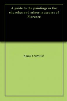 A Guide to the Paintings in the Churches and Minor Museums of Florence; A Critical Catalogue with Quotations from Vasari ... Illus. with Many Miniature Reproductions of the Pictures and Frescoes