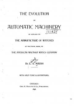 The Evolution of Automatic Machinery as Applied to the Manufacture of Watches at Waltham Mass.