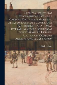 Exempla Scripturae Epigraphicae Latinae a Caesaris Dictatoris Morte Ad Aetatem Iustiniani Consilio Et Auctoritate Academiae Litterarum Regiae ... Auctarium Corporis Inscriptionum Latinorum