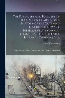 The Founders and Builders of the Oranges; Comprising a History of the Outlying District of Newark Subsequently Known as Orange and of the Later ... West Orange and East Orange 1666-1896