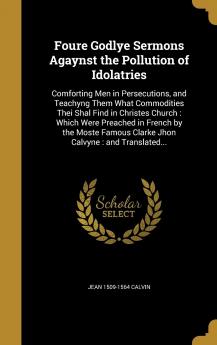 Foure Godlye Sermons Agaynst the Pollution of Idolatries: Comforting Men in Persecutions and Teachyng Them What Commodities Thei Shal Find in ... Famous Clarke Jhon Calvyne: And Translated...