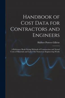 Handbook of Cost Data for Contractors and Engineers; A Reference Book Giving Methods of Construction and Actual Costs of Materials and Labor on Numerous Engineering Works