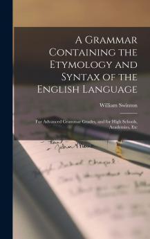 A Grammar Containing the Etymology and Syntax of the English Language: For Advanced Grammar Grades and for High Schools Academies Etc.