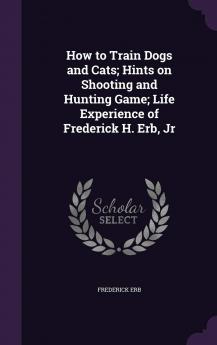 How to Train Dogs and Cats; Hints on Shooting and Hunting Game; Life Experience of Frederick H. Erb Jr