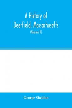 A History of Deerfield Massachusetts: The Times When the People by Whom It Was Settled Unsettled and Resettled: Volume 2