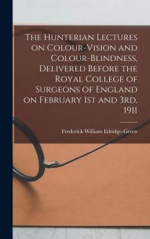 The Hunterian Lectures on Colour-vision and Colour-blindness Delivered Before the Royal College of Surgeons of England on February 1st and 3rd 1911