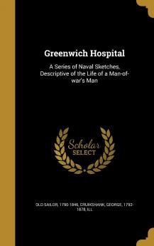 Greenwich Hospital: A Series of Naval Sketches Descriptive of the Life of a Man-Of-War's Man