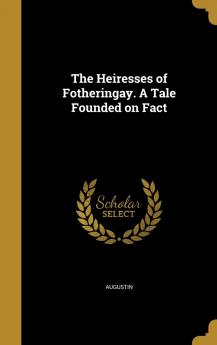 The Heiresses of Fotheringay. a Tale Founded on Fact