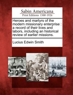 Heroes and Martyrs of the Modern Missionary Enterprise: A Record of Their Lives and Labors