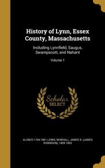 History of Lynn Essex County Massachusetts: Including Lynnfield Saugus Swampscott and Nahant; Volume 1