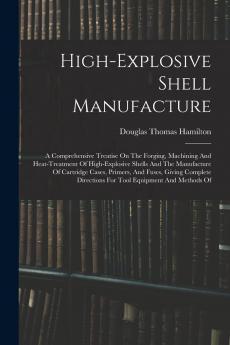 High-explosive Shell Manufacture; a Comprehensive Treatise on the Forging Machining and Heat-treatment of High-explosive Shells and the Manufacture ... for Tool Equipment and Methods Of...