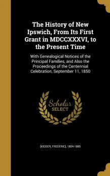 The History of New Ipswich from Its First Grant in MDCCXXXVI to the Present Time: With Genealogical Notices of the Principal Families and Also the ... Centennial Celebration September 11 1850