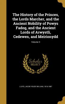 The History of the Princes the Lords Marcher and the Ancient Nobility of Powys Fadog and the Ancient Lords of Arwystli Cedewen and Meirionydd; Volume 3