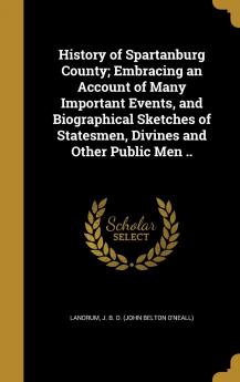 History of Spartanburg County; Embracing an Account of Many Important Events and Biographical Sketches of Statesmen Divines and Other Public Men ..