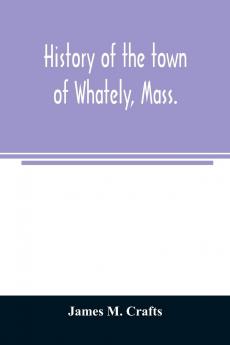 History of the Town of Whately Mass. Including a Narrative of Leading Events from the First Planting of Hatfield: 1661-1899