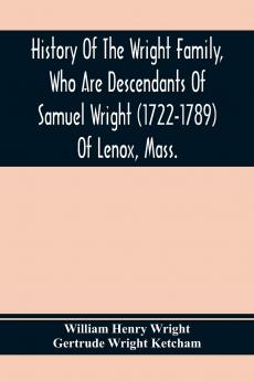 History of the Wright Family Who Are Descendants of Samuel Wright (1722-1789) of Lenox Mass. with Lineage Back to Thomas Wright (1610-1670) of ... Wright Lord of Kelvedon Hall Essex ...