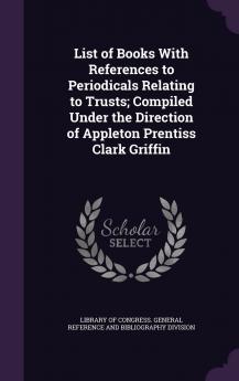 List of Books with References to Periodicals Relating to Trusts; Compiled Under the Direction of Appleton Prentiss Clark Griffin