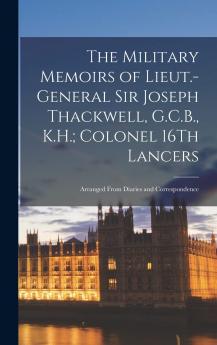 The Military Memoirs of Lieut.-General Sir Joseph Thackwell G.C.B. K.H.; Colonel 16th Lancers Arranged From Diaries and Correspondence