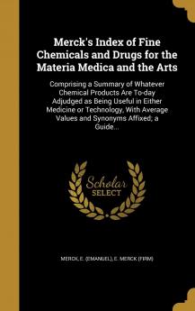 Merck's Index of Fine Chemicals and Drugs for the Materia Medica and the Arts: Comprising a Summary of Whatever Chemical Products Are To-Day Adjudged ... Values and Synonyms Affixed; A Guide...