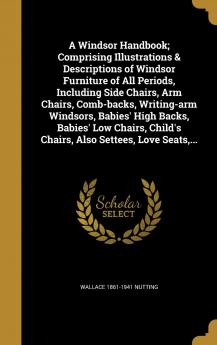 A Windsor Handbook; Comprising Illustrations & Descriptions of Windsor Furniture of All Periods Including Side Chairs Arm Chairs Comb-backs ... Child's Chairs Also Settees Love Seats ...