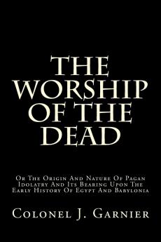 The Worship of the Dead; or The Origin and Nature of Pagan Idolatry and Its Bearing Upon the Early History of Egypt and Babylonia;