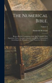 The Numerical Bible.: Being a Revised Translation of the Holy Scriptures with Expository Notes: Arranged Divided and Briefly Characterized According ... of Their Numerical Structure. -; Volume 1