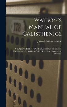 Watson's Manual of Calisthenics: A Systematic Drill-Book Without Apparatus for Schools Families and Gymnasiums