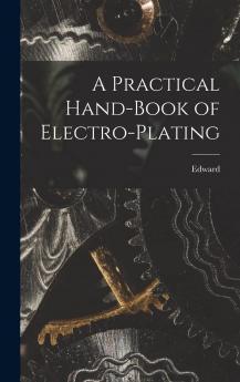 A Practical Hand-book of Electro-plating