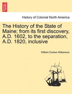 The History of the State of Maine: From Its First Discovery A.D. 1602 to the Separation A.D. 1820 Inclusive; Volume 1