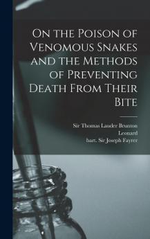 On the Poison of Venomous Snakes and the Methods of Preventing Death From Their Bite. Reprinted Papers by Sir Joseph Fayrer Sir Lauder Brunton and Major Leonard Rogers