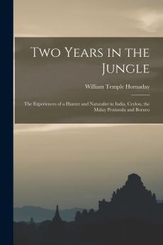 Two Years in the Jungle: The Experiences of a Hunter and Naturalist in India Ceylon the Malay Peninsula and Borneo