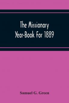 The Missionary Year-Book for 1889: Containing Historical and Statistical Accounts of the Principal Protestant Missionary Societies in Great Britain the Continent of Europe and America