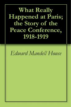 What Really Happened at Paris; The Story of the Peace Conference 1918-1919