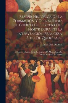 Reseña histórica de la formación y operaciones del cuerpo de Ejército del Norte durante la intervención francesa sitio de Querétaro: Y noticias ... Maximiliano su proceso íntegro y su muerte