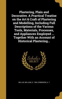 Plastering Plain and Decorative. A Practical Treatise on the Art & Craft of Plastering and Modelling Including Full Descriptions of the Various ... With an Account of Historical Plastering...