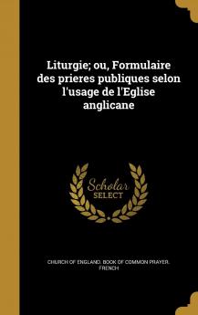 Liturgie; Ou Formulaire Des Prieres Publiques Selon L'Usage de L'Eglise Anglicane