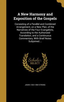 A New Harmony and Exposition of the Gospels: Consisting of a Parallel and Combined Arrangement on a New Plan of the Narratives of the Four ... Commentary With Brief Notes Subjoined....