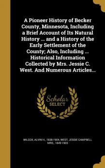 A Pioneer History of Becker County Minnesota Including a Brief Account of Its Natural History ... and a History of the Early Settlement of the ... Mrs. Jessie C. West. And Numerous Articles...