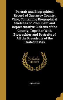 Portrait and Biographical Record of Guernsey County Ohio Containing Biographical Sketches of Prominent and Representative Citizens of the County ... of All the Presidents of the United States