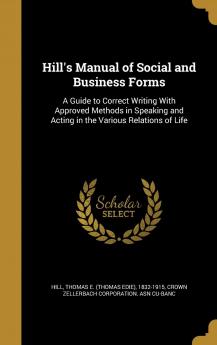 Hill's Manual of Social and Business Forms: A Guide to Correct Writing with Approved Methods in Speaking and Acting in the Various Relations of Life