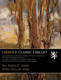 Soul-Saving; Or Life and Labors of Henry M. Willis Evangelist and Missionary Embracing an Account of the Revivals in Which He Labored in America ... with a Sketch of the Life and Works...