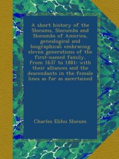 A Short History of the Slocums Slocumbs and Slocombs of America Genealogical and Biographical; Embracing Eleven Generations of the First-Named ... in the Female Lines as Far as Ascertained