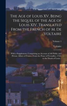 The Age of Louis XV Being the Sequel of the Age of Louis XIV. Translated From the French of M. De Voltaire; With a Supplement Comprising an Account ... 1763 to the Death of Louis...; Vol