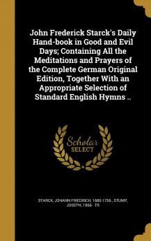 John Frederick Starck's Daily Hand-book in Good and Evil Days; Containing All the Meditations and Prayers of the Complete German Original Edition ... Selection of Standard English Hymns ..