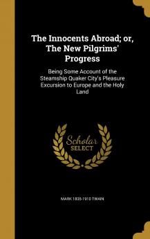 The Innocents Abroad; or The New Pilgrims' Progress: Being Some Account of the Steamship Quaker City's Pleasure Excursion to Europe and the Holy Land