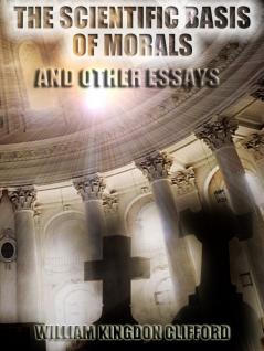 The Scientific Basis of Morals: And Other Essays Viz.: Right and Wrong the Ethics of Belief the Ethics of Religion