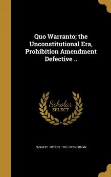 Quo Warranto; the Unconstitutional Era Prohibition Amendment Defective ..