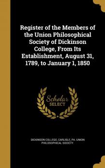 Register of the Members of the Union Philosophical Society of Dickinson College from Its Establishment August 31 1789 to January 1 1850