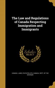 The Law and Regulations of Canada Respecting Immigration and Immigrants