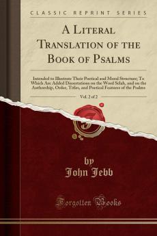 A Literal Translation of the Book of Psalms: Intended to Illustrate Their Poetical and Moral Structure: to Which Are Added Dissertations on the Word ... and Poetical Features of the Psalms; Volume 2